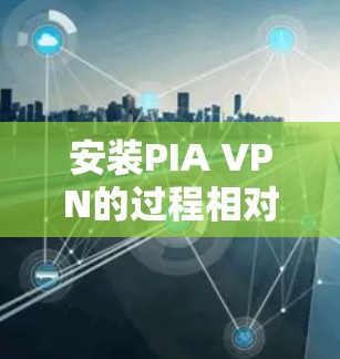 安装PIA VPN的过程相对简单，但需要仔细按照步骤操作以确保顺利完成。以下是详细的安装指南