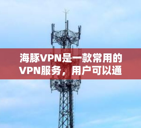 海豚VPN是一款常用的VPN服务，用户可以通过以下步骤下载和安装