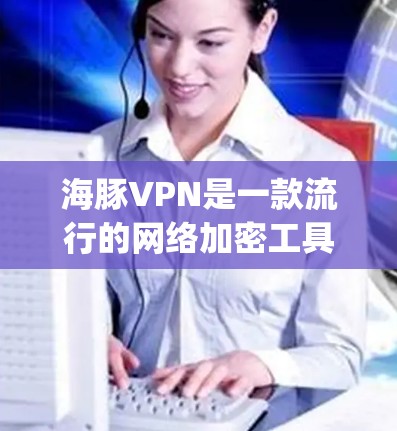 海豚VPN是一款流行的网络加密工具，用户可以通过它来保护隐私、匿名上网或 bypass 访问限制。如果你想下载最新版本的海豚VPN客户端，可以按照以下步骤操作