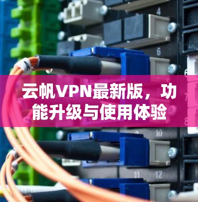 云帆VPN最新版，功能升级与使用体验
