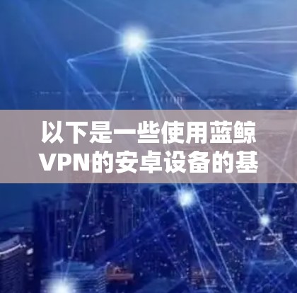 以下是一些使用蓝鲸VPN的安卓设备的基本步骤