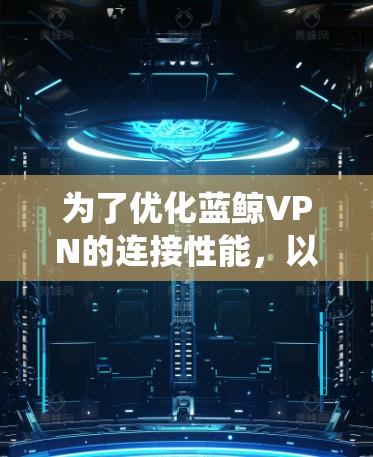 为了优化蓝鲸VPN的连接性能，以下是一系列系统化的优化策略和步骤，帮助用户获得更快、更稳定的连接体验