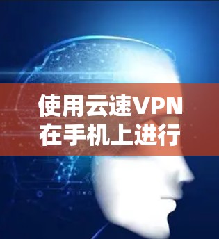 使用云速VPN在手机上进行网络加密和隐私保护，可以遵循以下步骤