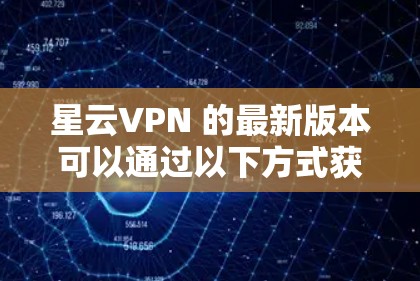 星云VPN 的最新版本可以通过以下方式获取