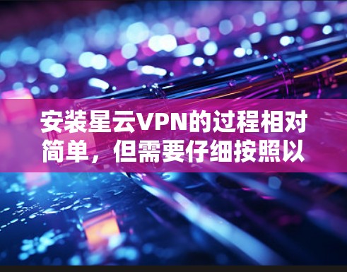 安装星云VPN的过程相对简单，但需要仔细按照以下步骤操作，以确保顺利完成并正常使用