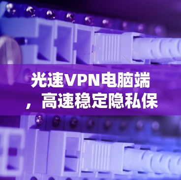 光速VPN电脑端，高速稳定隐私保护新解决方案