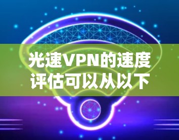 光速VPN的速度评估可以从以下几个方面进行分析