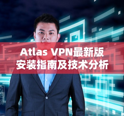 Atlas VPN最新版安装指南及技术分析