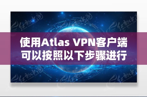 使用Atlas VPN客户端可以按照以下步骤进行