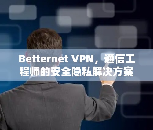 Betternet VPN，通信工程师的安全隐私解决方案