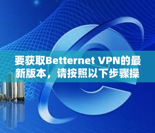 要获取Betternet VPN的最新版本，请按照以下步骤操作