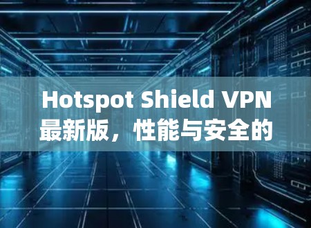 Hotspot Shield VPN最新版，性能与安全的全面提升