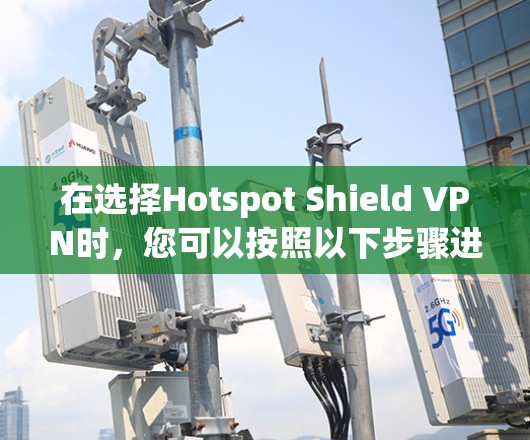 在选择Hotspot Shield VPN时，您可以按照以下步骤进行评估和决策