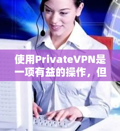 使用PrivateVPN是一项有益的操作，但需要按照以下步骤进行，以确保顺利连接和安全使用