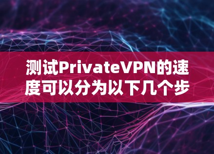 测试PrivateVPN的速度可以分为以下几个步骤