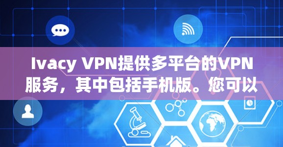 Ivacy VPN提供多平台的VPN服务，其中包括手机版。您可以通过以下步骤获取Ivacy VPN手机版