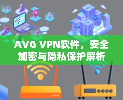 AVG VPN软件，安全加密与隐私保护解析