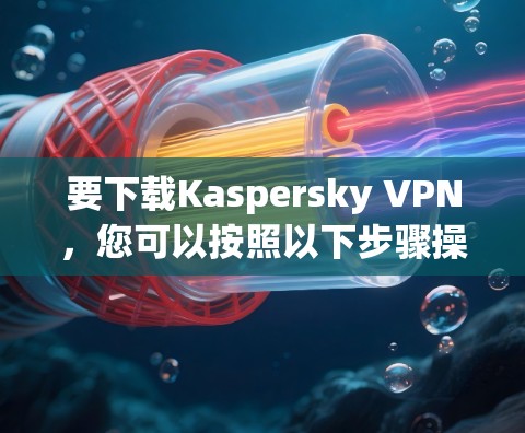 要下载Kaspersky VPN，您可以按照以下步骤操作