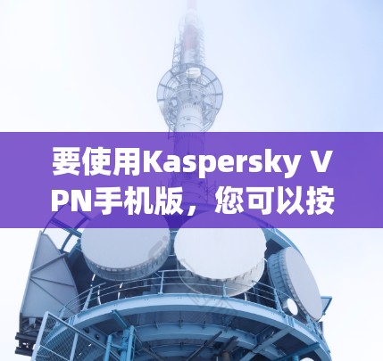 要使用Kaspersky VPN手机版，您可以按照以下步骤操作