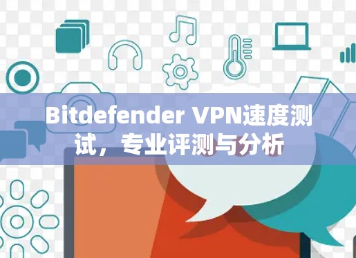 Bitdefender VPN速度测试，专业评测与分析