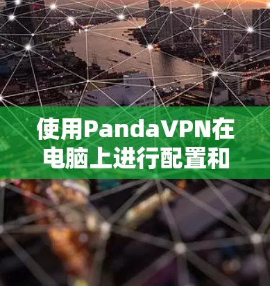 使用PandaVPN在电脑上进行配置和使用，可以按照以下步骤进行