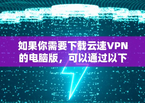 如果你需要下载云速VPN的电脑版，可以通过以下步骤进行