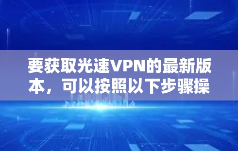 要获取光速VPN的最新版本，可以按照以下步骤操作