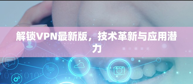 解锁VPN最新版，技术革新与应用潜力