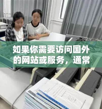 如果你需要访问国外的网站或服务，通常可以使用VPN（虚拟专用网络）软件来解决网络限制问题。以下是一些常用的VPN软件和工具，帮助你访问国外的内容