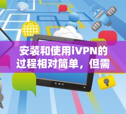 安装和使用iVPN的过程相对简单，但需要注意一些关键步骤以确保顺利连接和使用。以下是详细的步骤指南