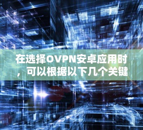 在选择OVPN安卓应用时，可以根据以下几个关键因素来评估和选择最适合您的VPN服务