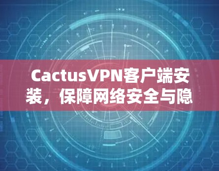 CactusVPN客户端安装,保障网络安全与隐私保护