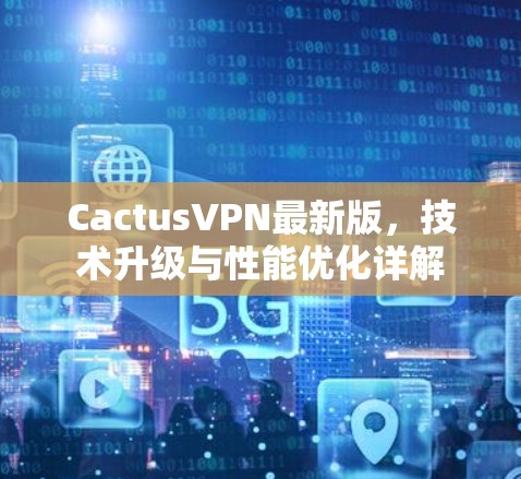 CactusVPN最新版,技术升级与性能优化详解