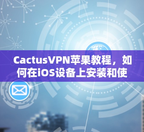 CactusVPN苹果教程，如何在iOS设备上安装和使用CactusVPN
