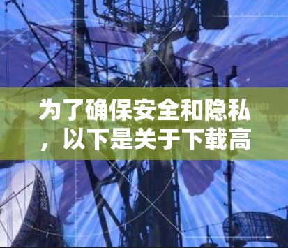 为了确保安全和隐私,以下是关于下载高速VPN梯子的步骤和建议