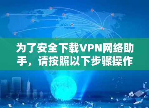 为了安全下载VPN网络助手,请按照以下步骤操作
