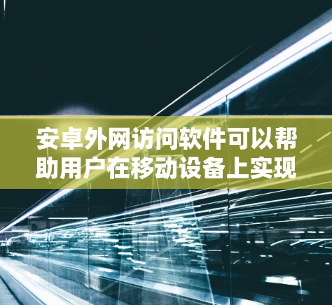安卓外网访问软件可以帮助用户在移动设备上实现文件传输、远程控制和互联网访问等多种功能。以下是对不同需求的软件推荐及使用建议