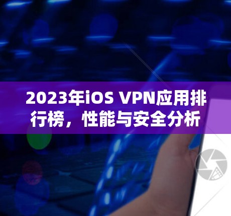 2023年iOS VPN应用排行榜,性能与安全分析