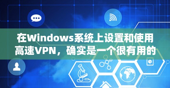 在Windows系统上设置和使用高速VPN，确实是一个很有用的配置。以下是详细的步骤和建议，帮助你快速设置并优化VPN性能