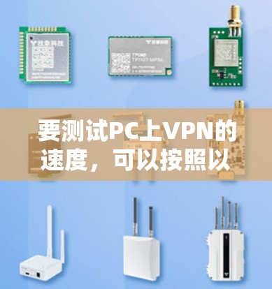 要测试PC上VPN的速度,可以按照以下步骤进行