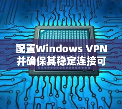 配置Windows VPN并确保其稳定连接可以按照以下步骤进行