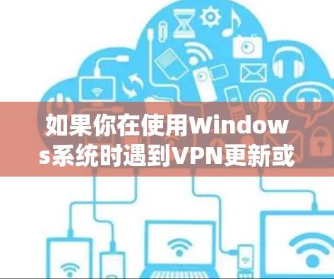如果你在使用Windows系统时遇到VPN更新或下载问题,可以按照以下步骤进行排查和解决