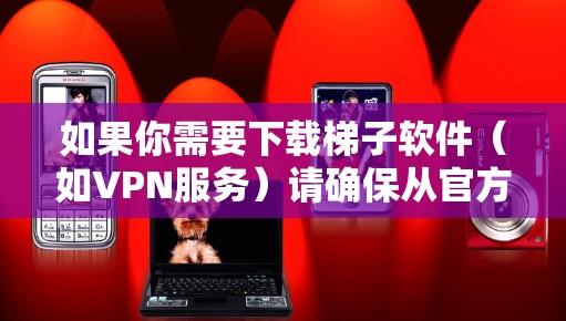 如果你需要下载梯子软件(如VPN服务)请确保从官方渠道获取以确保安全和合法性。以下是一些建议