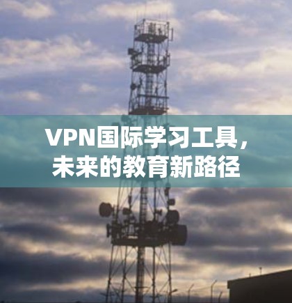 VPN国际学习工具,未来的教育新路径