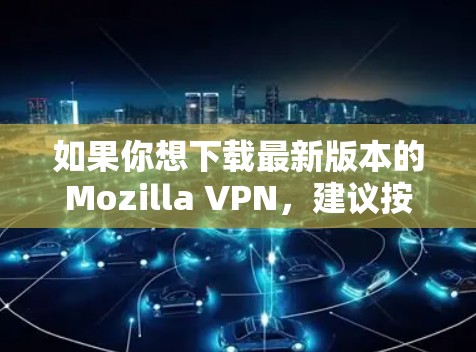 如果你想下载最新版本的Mozilla VPN，建议按照以下步骤操作