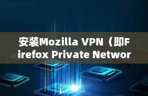 安装Mozilla VPN(即Firefox Private Network)客户端的步骤如下