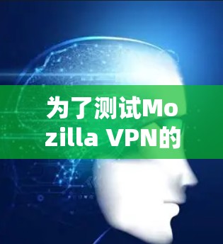 为了测试Mozilla VPN的速度,可以按照以下步骤进行