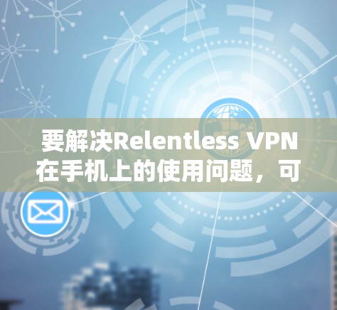 要解决Relentless VPN在手机上的使用问题,可以按照以下步骤进行