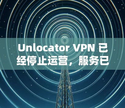 Unlocator VPN 已经停止运营,服务已终止。建议用户选择其他可靠的VPN服务提供商。以下是一些替代选择
