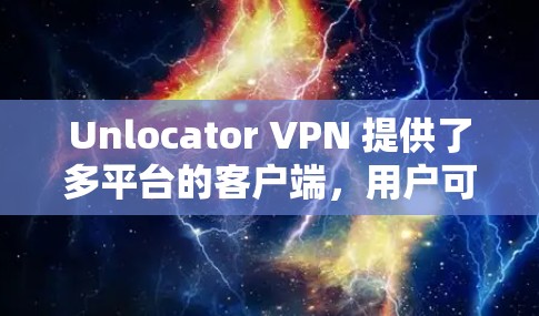 Unlocator VPN 提供了多平台的客户端，用户可以根据自己的设备选择合适的版本。以下是一些关于 Unlocator VPN 客户端的详细信息